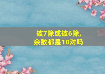 被7除或被6除,余数都是10对吗