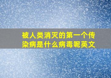 被人类消灭的第一个传染病是什么病毒呢英文