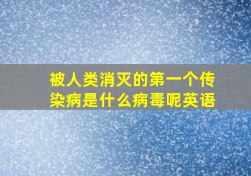 被人类消灭的第一个传染病是什么病毒呢英语