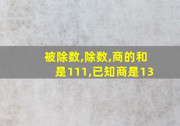 被除数,除数,商的和是111,已知商是13