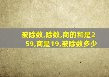 被除数,除数,商的和是259,商是19,被除数多少