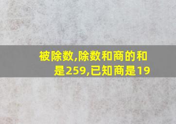 被除数,除数和商的和是259,已知商是19