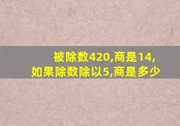 被除数420,商是14,如果除数除以5,商是多少