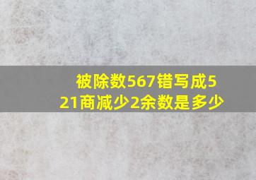 被除数567错写成521商减少2余数是多少