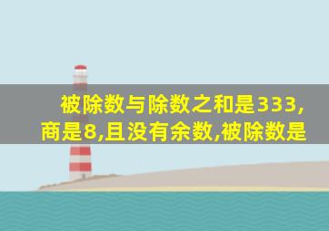 被除数与除数之和是333,商是8,且没有余数,被除数是