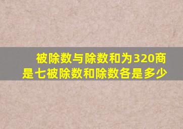 被除数与除数和为320商是七被除数和除数各是多少