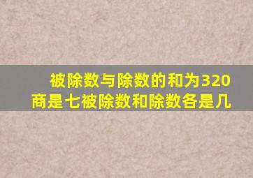 被除数与除数的和为320商是七被除数和除数各是几