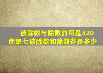 被除数与除数的和是320商是七被除数和除数各是多少