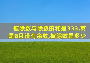 被除数与除数的和是333,商是8且没有余数,被除数是多少