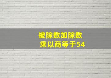 被除数加除数乘以商等于54