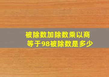 被除数加除数乘以商等于98被除数是多少