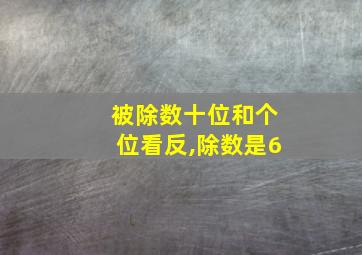 被除数十位和个位看反,除数是6