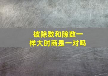 被除数和除数一样大时商是一对吗