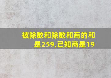 被除数和除数和商的和是259,已知商是19