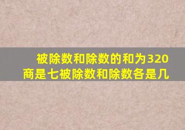 被除数和除数的和为320商是七被除数和除数各是几