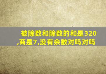 被除数和除数的和是320,商是7,没有余数对吗对吗