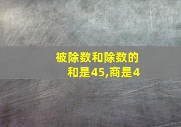 被除数和除数的和是45,商是4