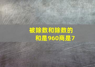 被除数和除数的和是960商是7