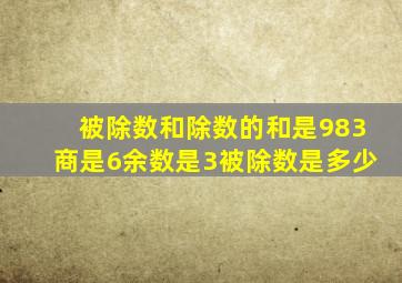 被除数和除数的和是983商是6余数是3被除数是多少