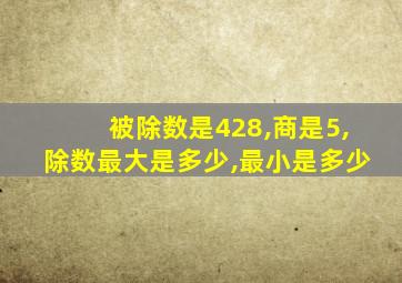 被除数是428,商是5,除数最大是多少,最小是多少