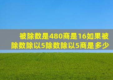 被除数是480商是16如果被除数除以5除数除以5商是多少