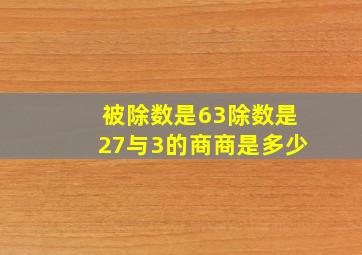 被除数是63除数是27与3的商商是多少