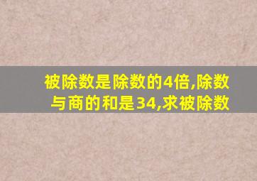 被除数是除数的4倍,除数与商的和是34,求被除数