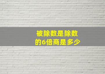 被除数是除数的6倍商是多少