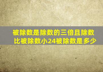 被除数是除数的三倍且除数比被除数小24被除数是多少