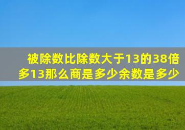 被除数比除数大于13的38倍多13那么商是多少余数是多少