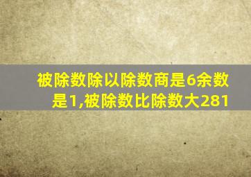 被除数除以除数商是6余数是1,被除数比除数大281