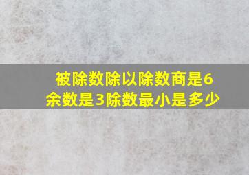 被除数除以除数商是6余数是3除数最小是多少