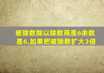 被除数除以除数商是6余数是6,如果把被除数扩大3倍