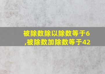 被除数除以除数等于6,被除数加除数等于42