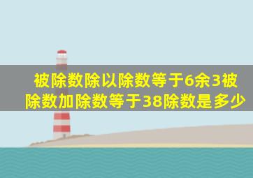 被除数除以除数等于6余3被除数加除数等于38除数是多少