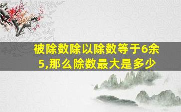 被除数除以除数等于6余5,那么除数最大是多少