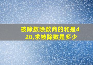 被除数除数商的和是420,求被除数是多少