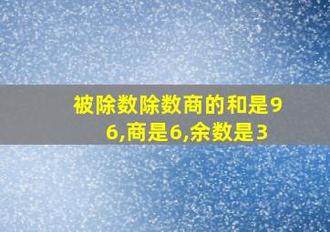 被除数除数商的和是96,商是6,余数是3