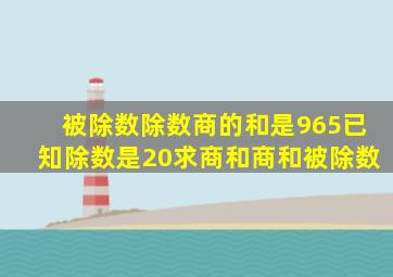 被除数除数商的和是965已知除数是20求商和商和被除数