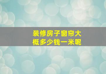 装修房子窗帘大概多少钱一米呢