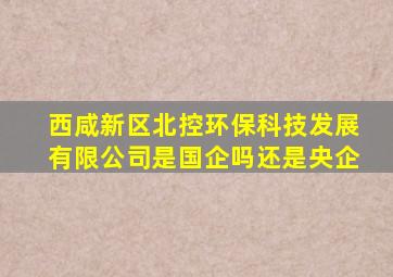 西咸新区北控环保科技发展有限公司是国企吗还是央企