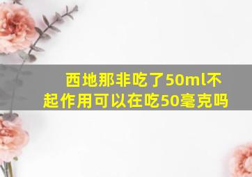 西地那非吃了50ml不起作用可以在吃50毫克吗