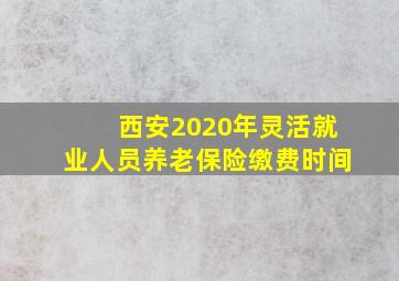 西安2020年灵活就业人员养老保险缴费时间