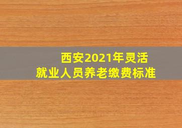 西安2021年灵活就业人员养老缴费标准