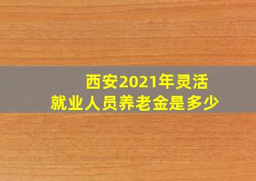 西安2021年灵活就业人员养老金是多少