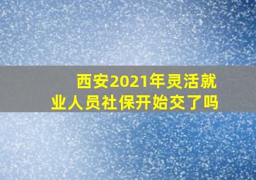 西安2021年灵活就业人员社保开始交了吗