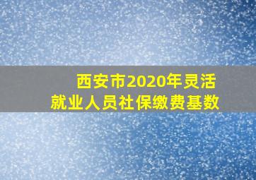 西安市2020年灵活就业人员社保缴费基数