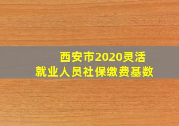 西安市2020灵活就业人员社保缴费基数