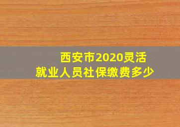 西安市2020灵活就业人员社保缴费多少