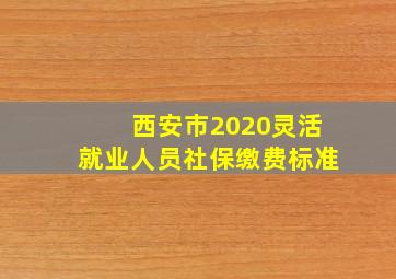 西安市2020灵活就业人员社保缴费标准